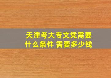 天津考大专文凭需要什么条件 需要多少钱